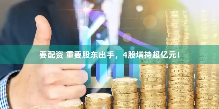 要配资 重要股东出手，4股增持超亿元！