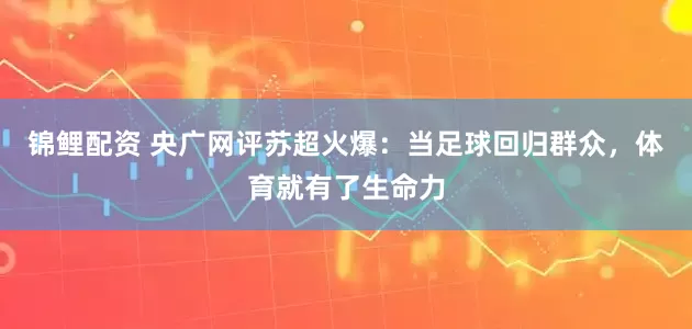 锦鲤配资 央广网评苏超火爆：当足球回归群众，体育就有了生命力