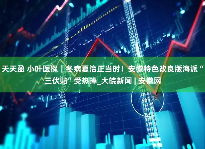 天天盈 小叶医探｜冬病夏治正当时！安徽特色改良版海派“三伏贴”受热捧_大皖新闻 | 安徽网