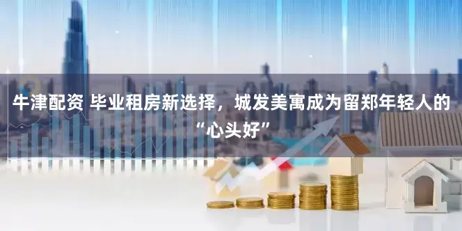 牛津配资 毕业租房新选择，城发美寓成为留郑年轻人的“心头好”