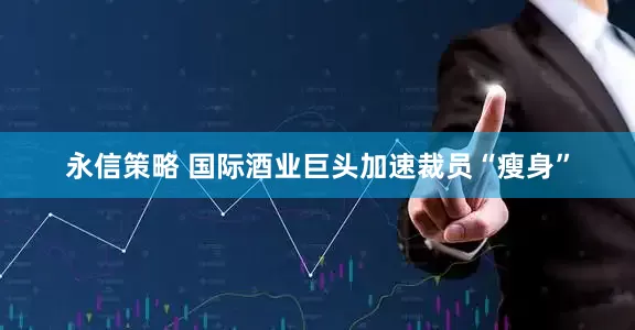 永信策略 国际酒业巨头加速裁员“瘦身”