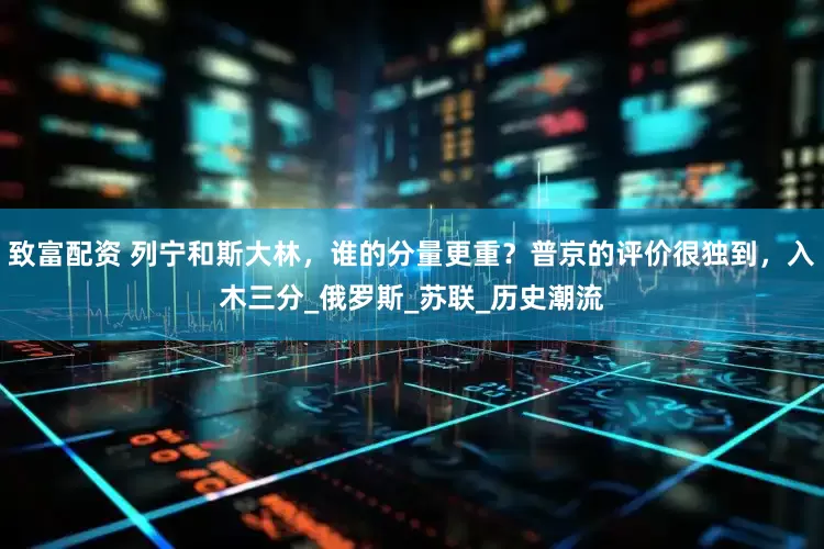 致富配资 列宁和斯大林，谁的分量更重？普京的评价很独到，入木三分_俄罗斯_苏联_历史潮流