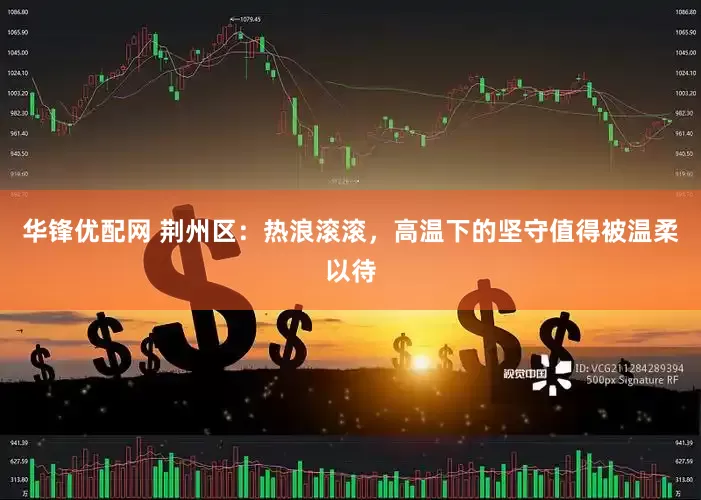 华锋优配网 荆州区：热浪滚滚，高温下的坚守值得被温柔以待
