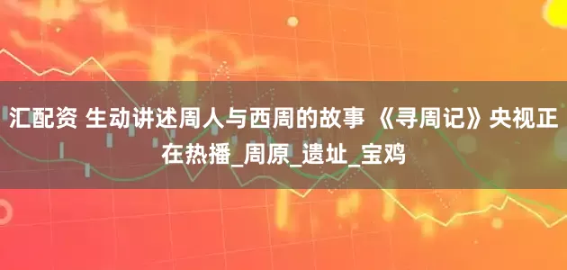 汇配资 生动讲述周人与西周的故事 《寻周记》央视正在热播_周原_遗址_宝鸡