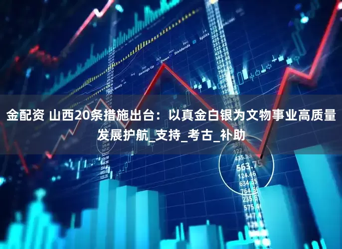 金配资 山西20条措施出台：以真金白银为文物事业高质量发展护航_支持_考古_补助