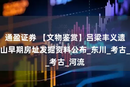 通盈证券 【文物鉴赏】吕梁丰义遗址龙山早期房址发掘资料公布_东川_考古_河流