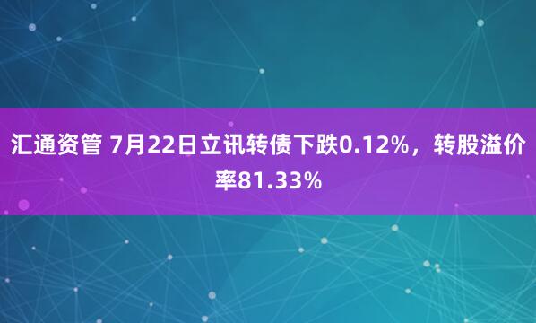 汇通资管 7月22日立讯转债下跌0.12%，转股溢价率81.33%