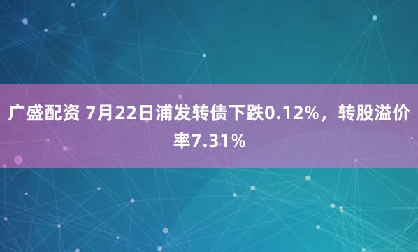 广盛配资 7月22日浦发转债下跌0.12%，转股溢价率7.31%