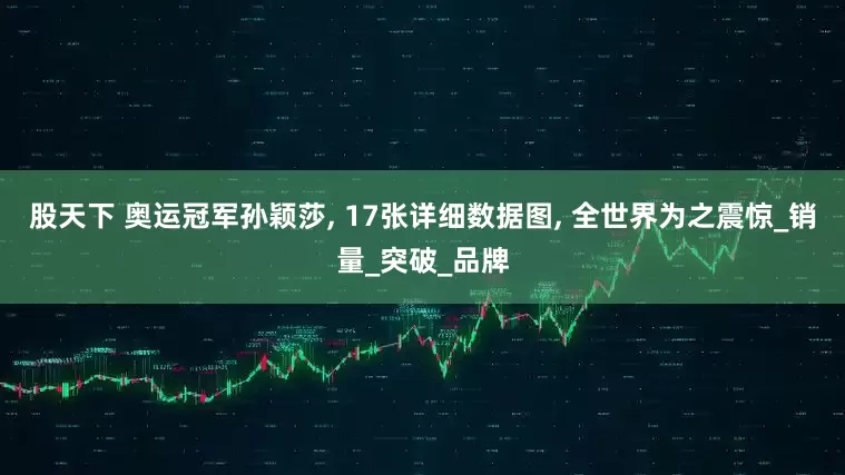 股天下 奥运冠军孙颖莎, 17张详细数据图, 全世界为之震惊_销量_突破_品牌