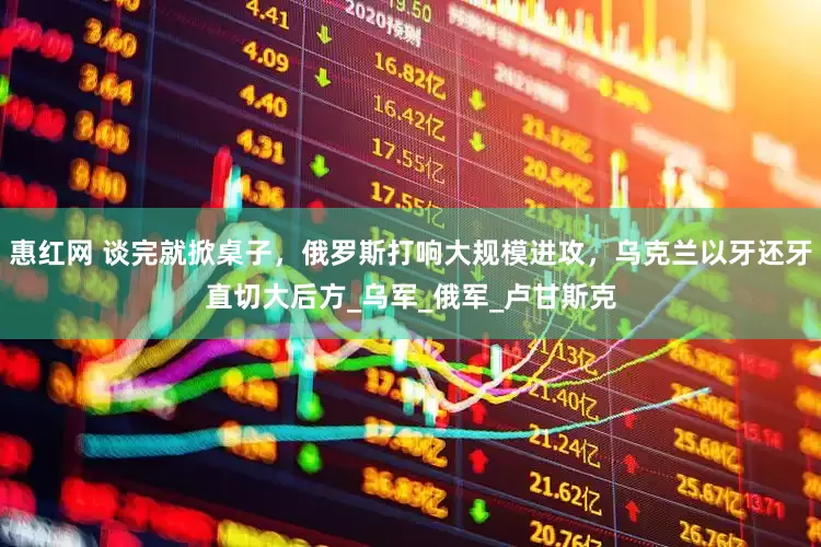 惠红网 谈完就掀桌子，俄罗斯打响大规模进攻，乌克兰以牙还牙直切大后方_乌军_俄军_卢甘斯克