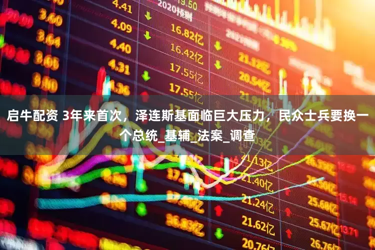 启牛配资 3年来首次，泽连斯基面临巨大压力，民众士兵要换一个总统_基辅_法案_调查