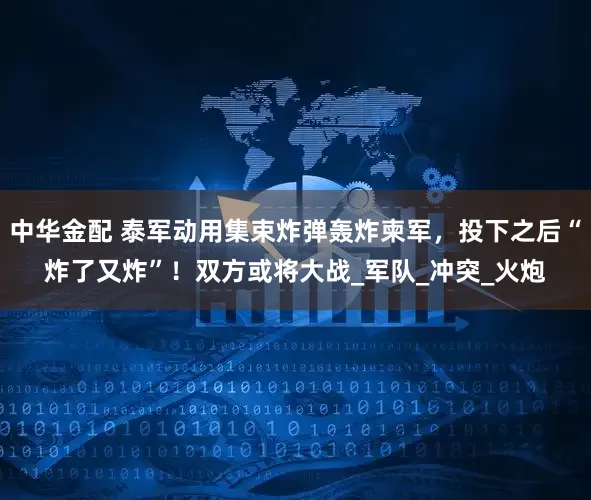 中华金配 泰军动用集束炸弹轰炸柬军，投下之后“炸了又炸”！双方或将大战_军队_冲突_火炮