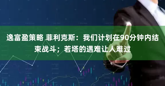 逸富盈策略 菲利克斯：我们计划在90分钟内结束战斗；若塔的遇难让人难过