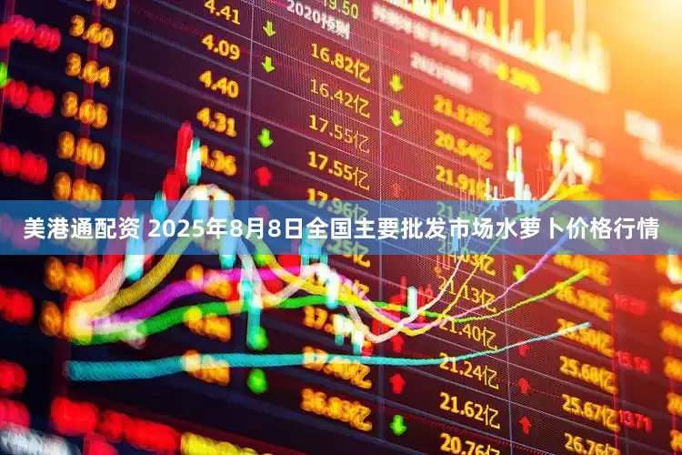 美港通配资 2025年8月8日全国主要批发市场水萝卜价格行情