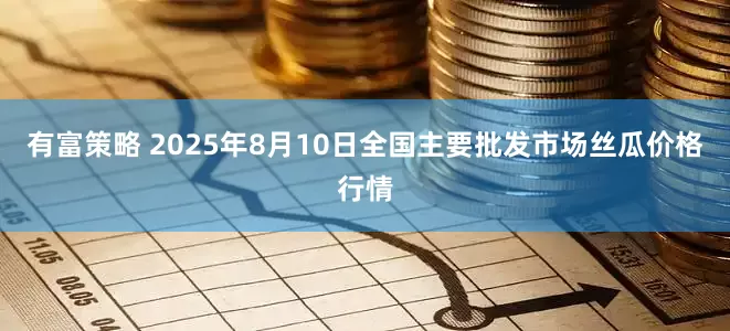 有富策略 2025年8月10日全国主要批发市场丝瓜价格行情