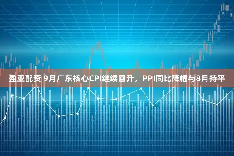盈亚配资 9月广东核心CPI继续回升，PPI同比降幅与8月持平