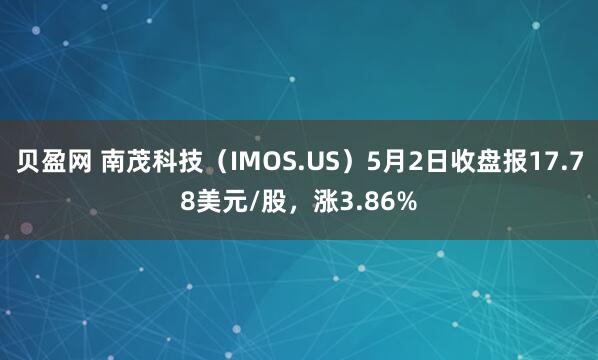 贝盈网 南茂科技（IMOS.US）5月2日收盘报17.78美元/股，涨3.86%