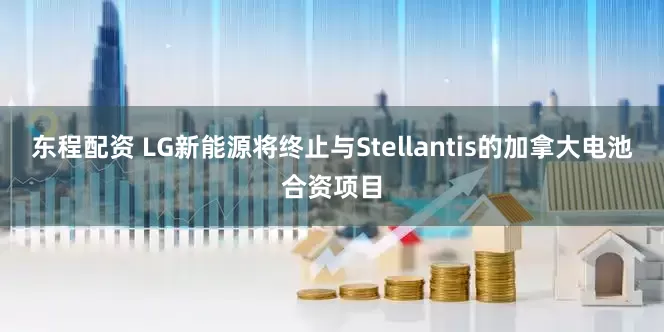 东程配资 LG新能源将终止与Stellantis的加拿大电池合资项目