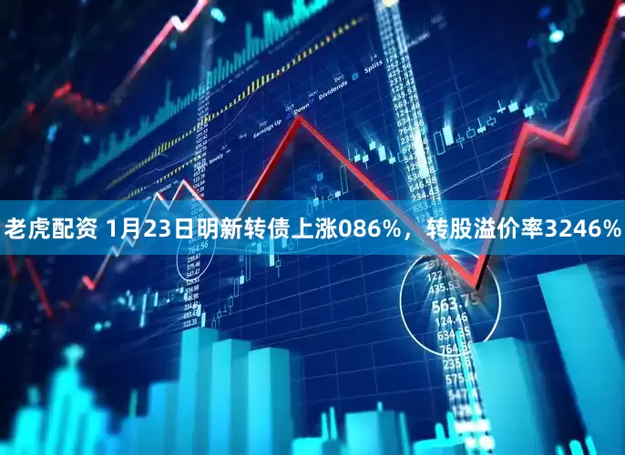 老虎配资 1月23日明新转债上涨086%，转股溢价率3246%