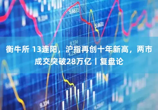 衡牛所 13连阳，沪指再创十年新高，两市成交突破28万亿丨复盘论
