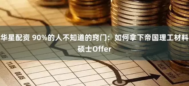 华星配资 90%的人不知道的窍门：如何拿下帝国理工材料硕士Offer
