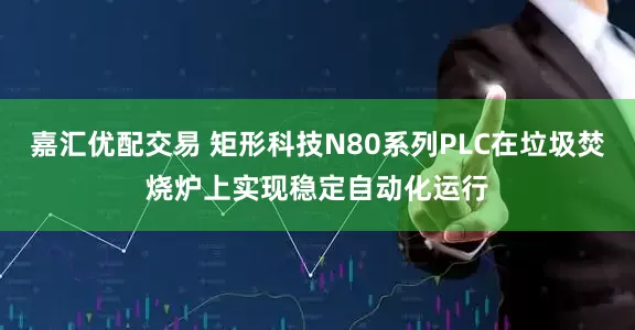 嘉汇优配交易 矩形科技N80系列PLC在垃圾焚烧炉上实现稳定自动化运行