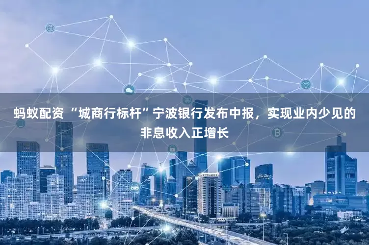 蚂蚁配资 “城商行标杆”宁波银行发布中报，实现业内少见的非息收入正增长