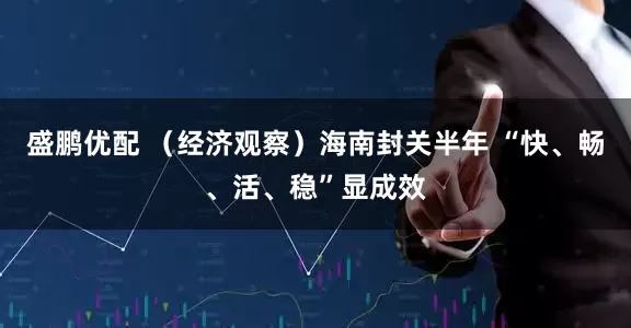 盛鹏优配 （经济观察）海南封关半年 “快、畅、活、稳”显成效